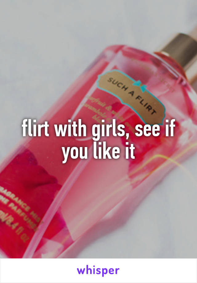 flirt with girls, see if you like it