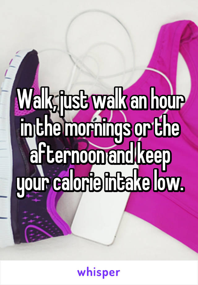 Walk, just walk an hour in the mornings or the afternoon and keep your calorie intake low.