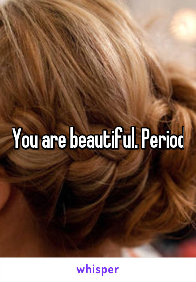You are beautiful. Period