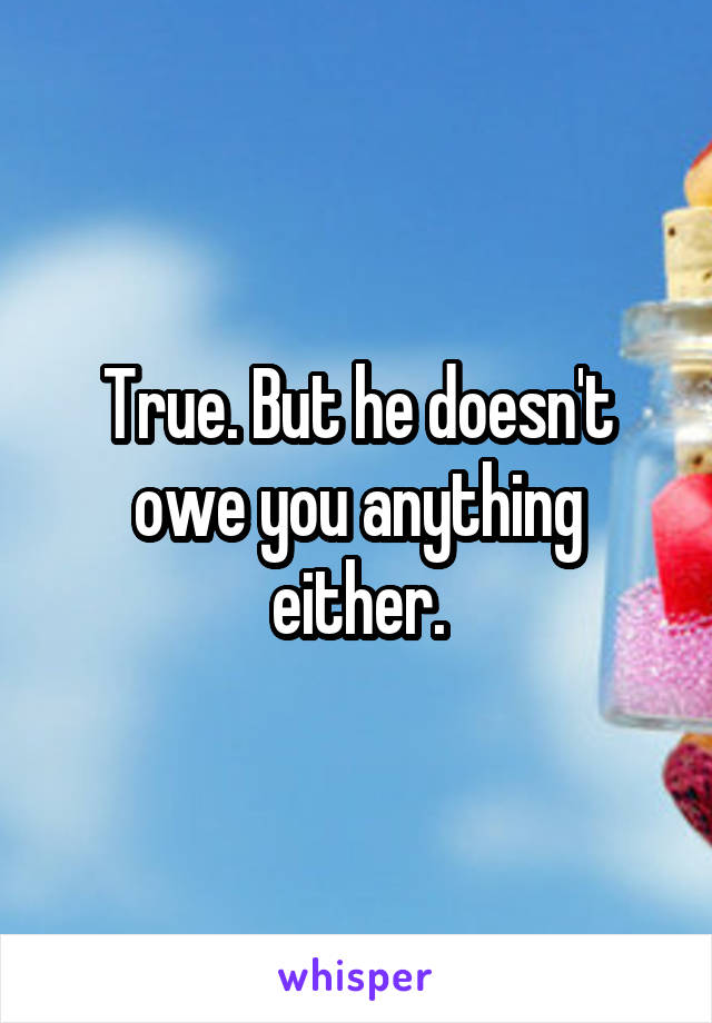 True. But he doesn't owe you anything either.