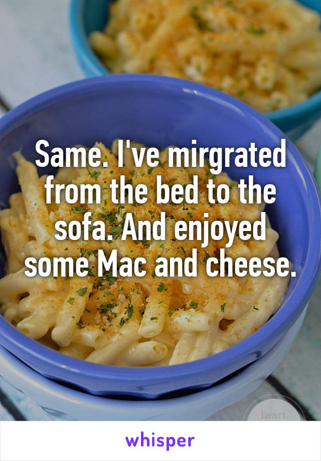 Same. I've mirgrated from the bed to the sofa. And enjoyed some Mac and cheese. 