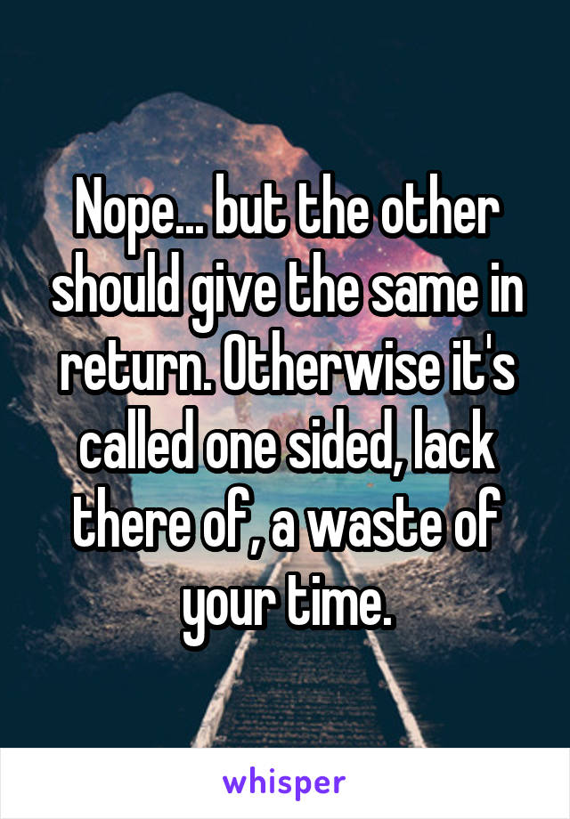 Nope... but the other should give the same in return. Otherwise it's called one sided, lack there of, a waste of your time.