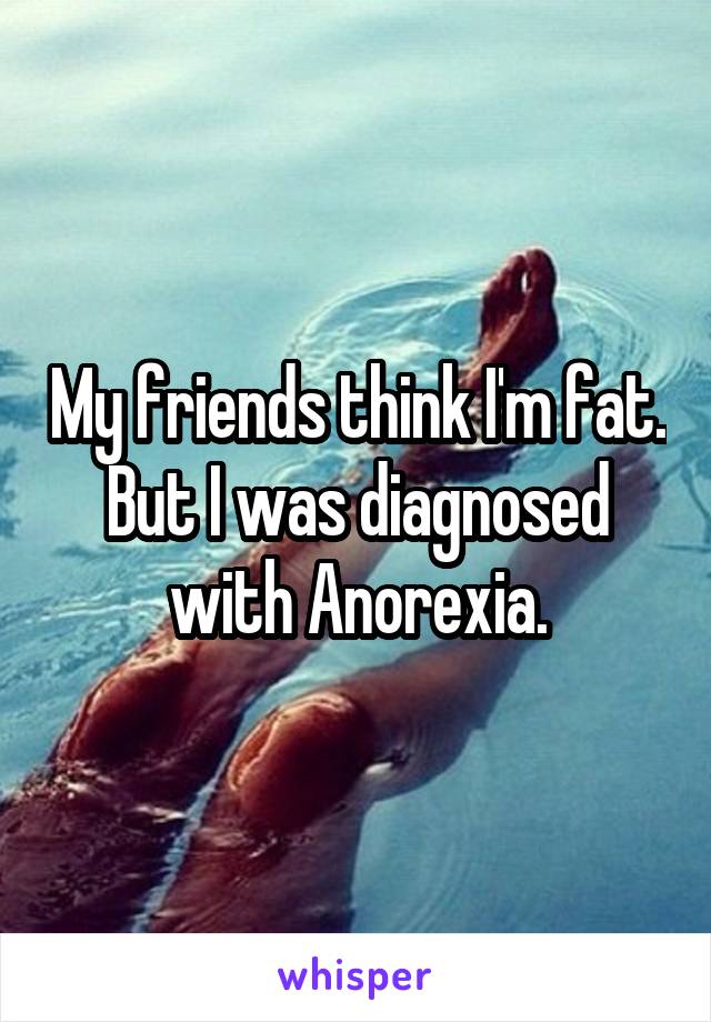 My friends think I'm fat. But I was diagnosed with Anorexia.