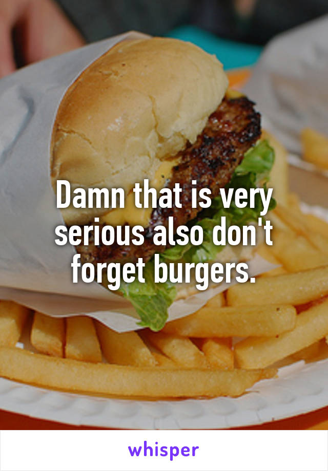 Damn that is very serious also don't forget burgers.