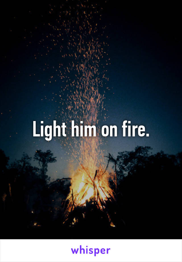 Light him on fire.