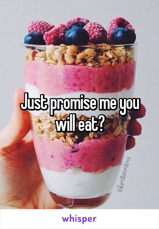 Just promise me you will eat?