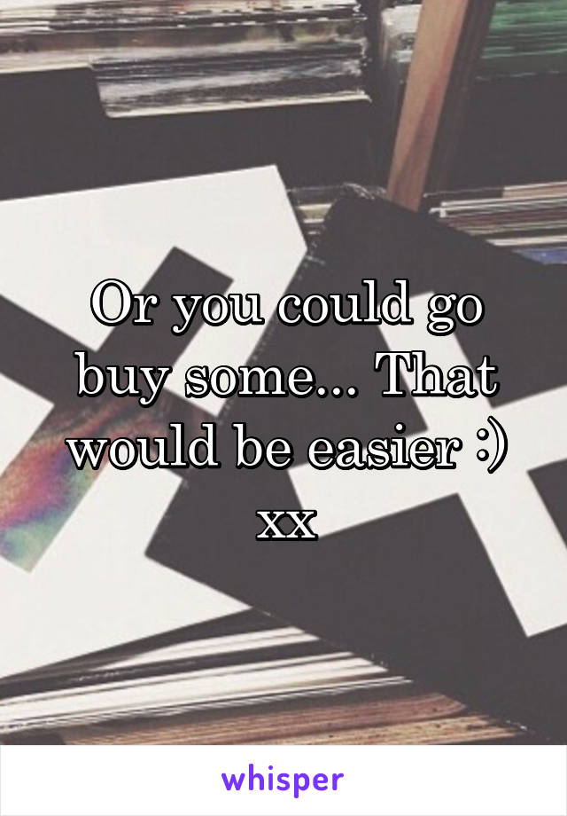 Or you could go buy some... That would be easier :) xx