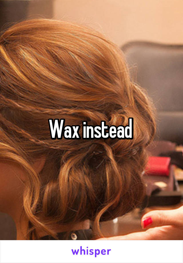 Wax instead 