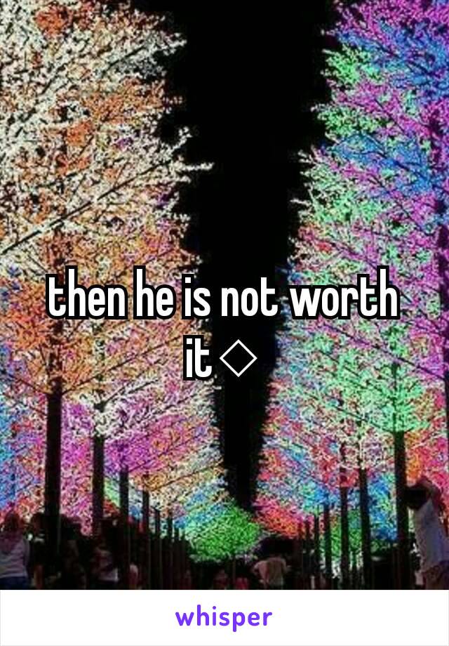 then he is not worth it◇