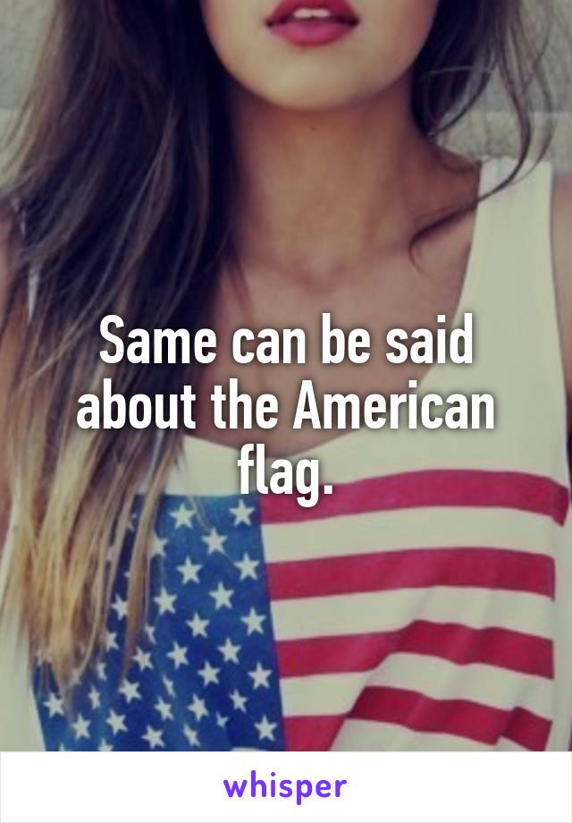 Same can be said about the American flag.