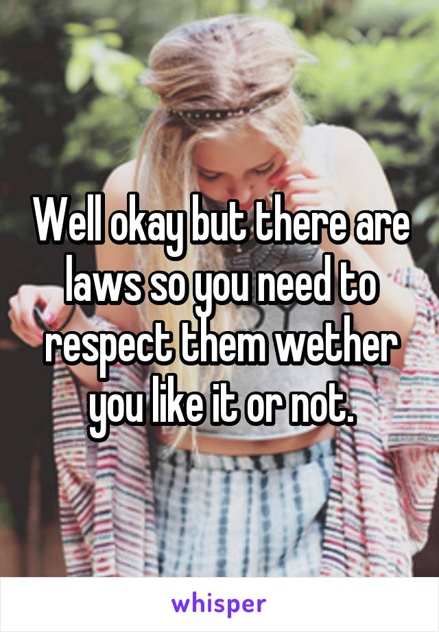 Well okay but there are laws so you need to respect them wether you like it or not.