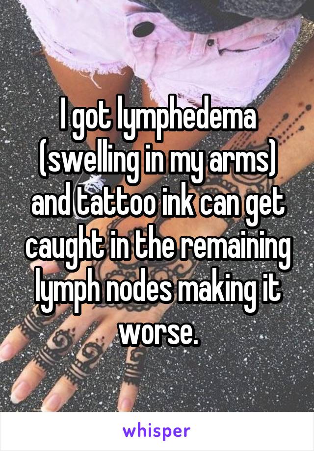 I got lymphedema (swelling in my arms) and tattoo ink can get caught in the remaining lymph nodes making it worse.