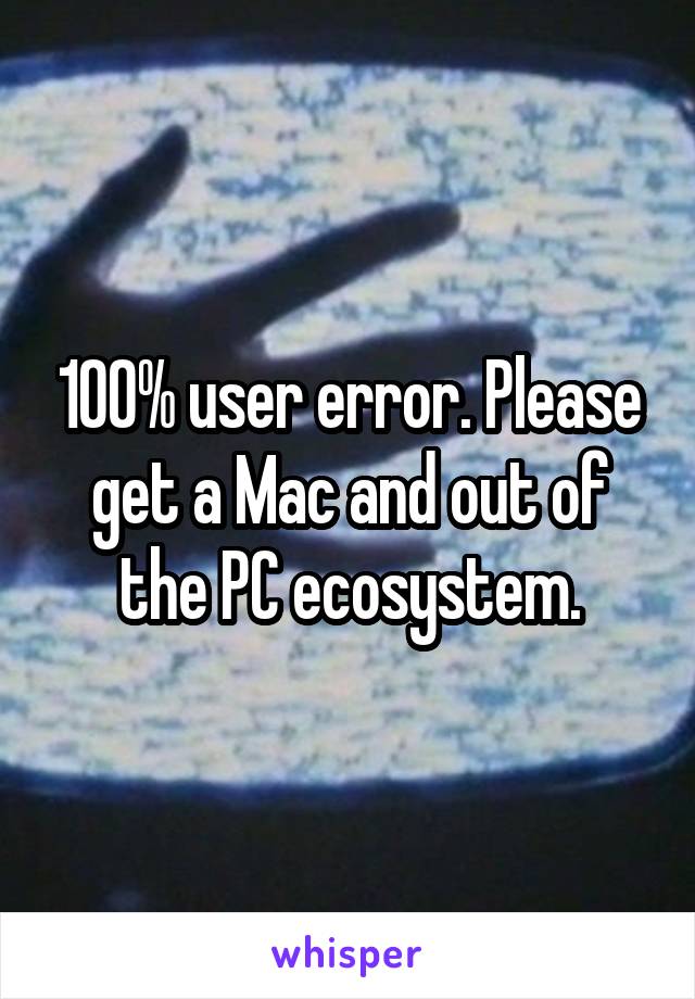 100% user error. Please get a Mac and out of the PC ecosystem.