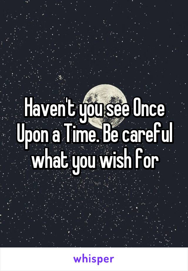 Haven't you see Once Upon a Time. Be careful what you wish for