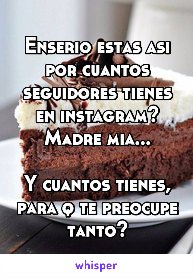 Enserio estas asi por cuantos seguidores tienes en instagram? Madre mia...

Y cuantos tienes, para q te preocupe tanto?