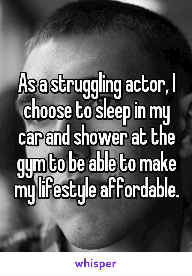As a struggling actor, I choose to sleep in my car and shower at the gym to be able to make my lifestyle affordable.