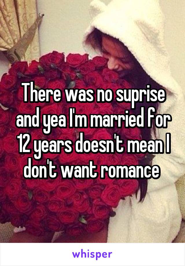 There was no suprise and yea I'm married for 12 years doesn't mean I don't want romance 