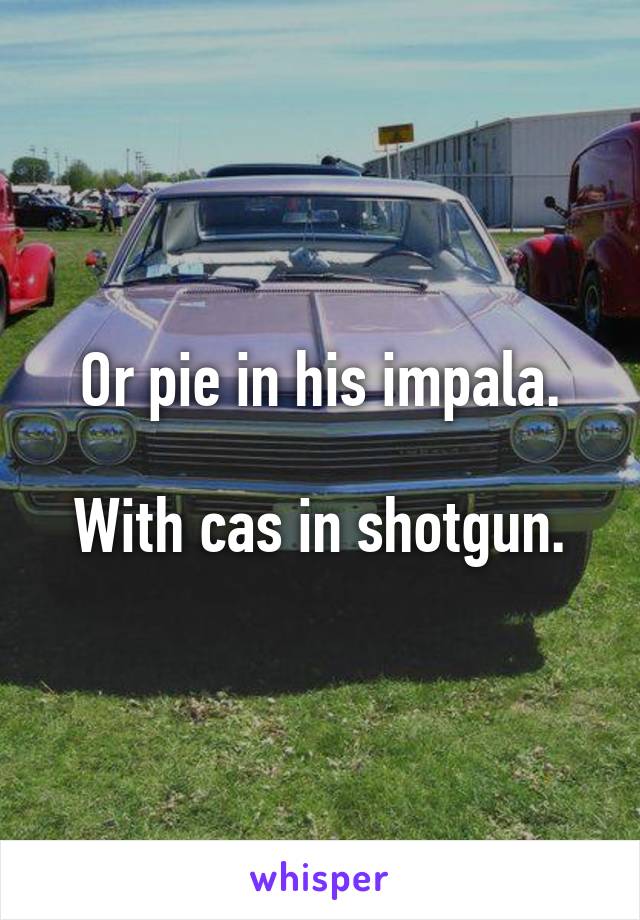 Or pie in his impala.

With cas in shotgun.