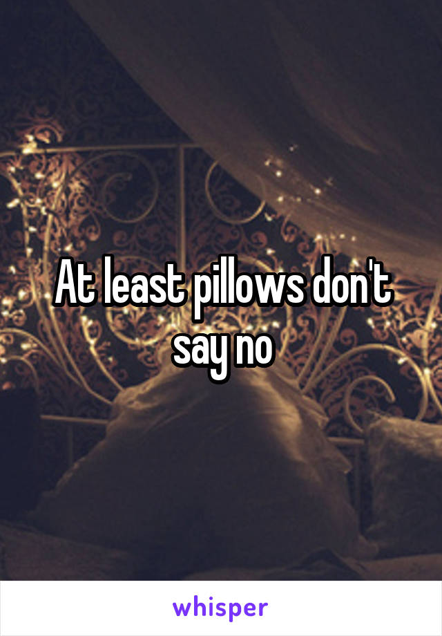 At least pillows don't say no