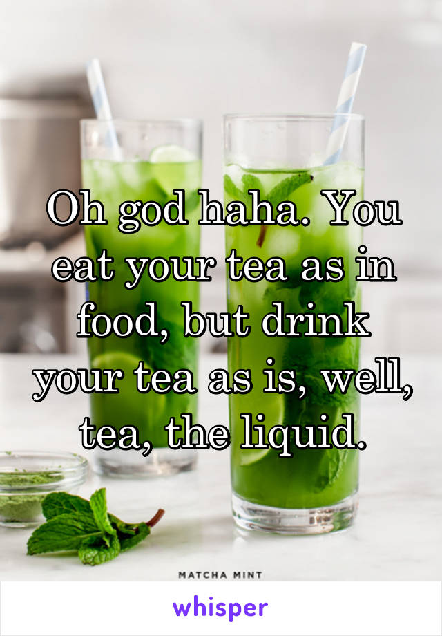 Oh god haha. You eat your tea as in food, but drink your tea as is, well, tea, the liquid.