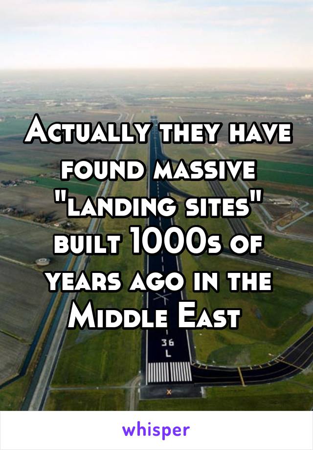 Actually they have found massive "landing sites" built 1000s of years ago in the Middle East 