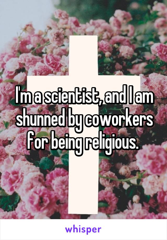 I'm a scientist, and I am shunned by coworkers for being religious. 
