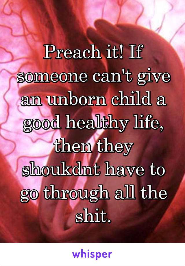 Preach it! If someone can't give an unborn child a good healthy life, then they shoukdnt have to go through all the shit.