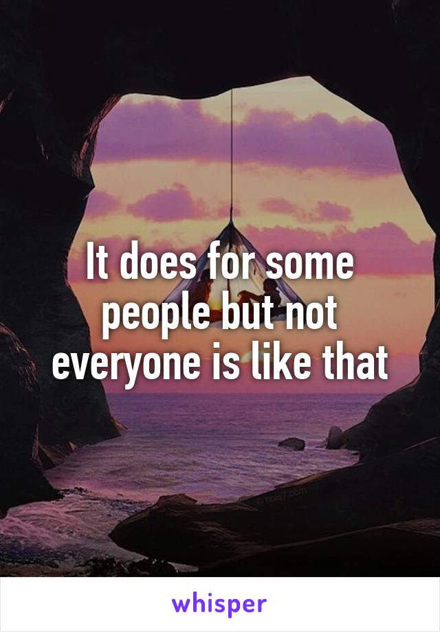 It does for some people but not everyone is like that