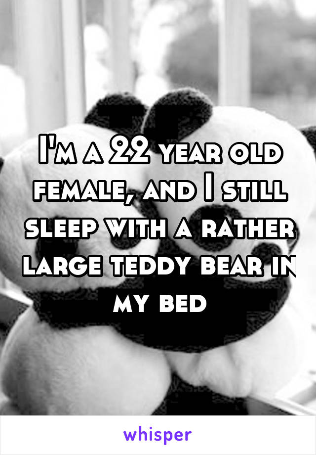 I'm a 22 year old female, and I still sleep with a rather large teddy bear in my bed