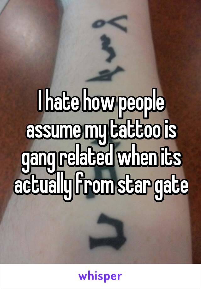 I hate how people assume my tattoo is gang related when its actually from star gate