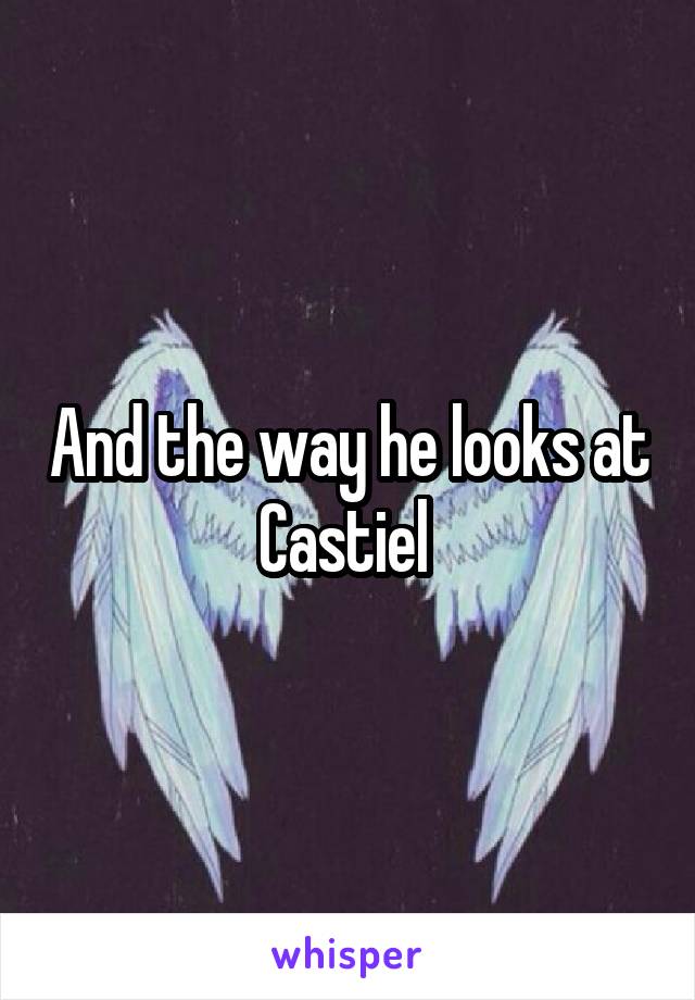 And the way he looks at Castiel 