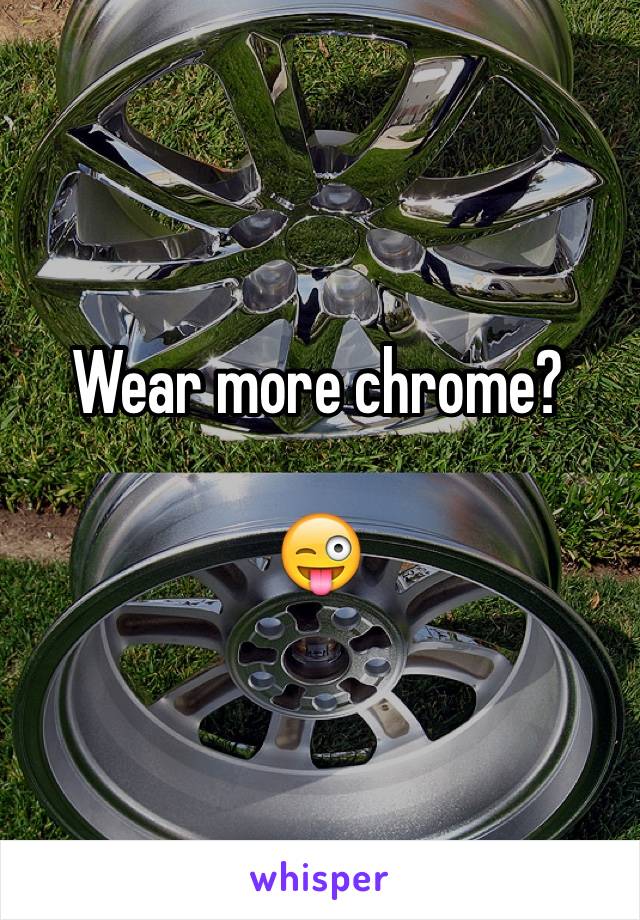 Wear more chrome?

😜