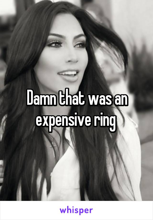 Damn that was an expensive ring 