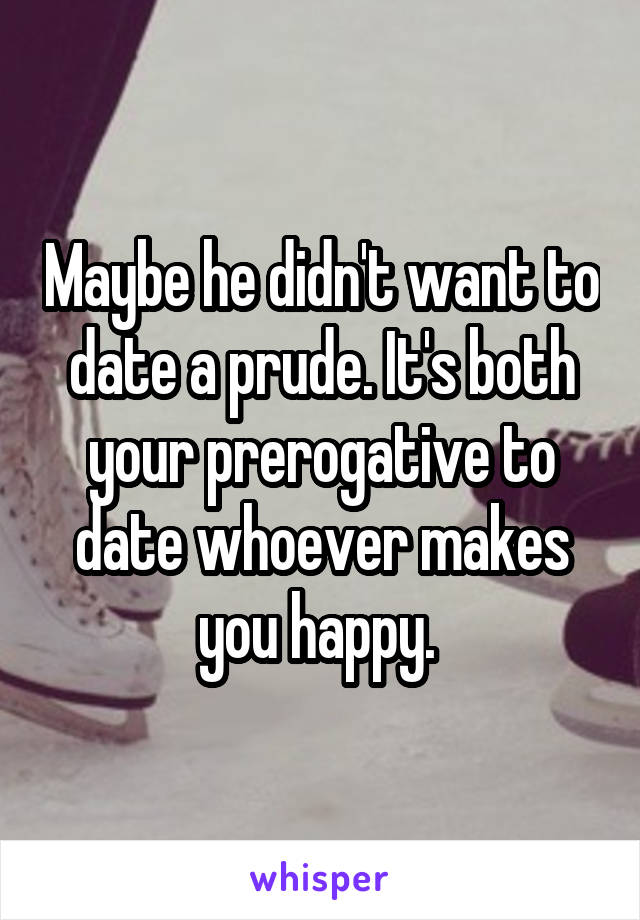 Maybe he didn't want to date a prude. It's both your prerogative to date whoever makes you happy. 