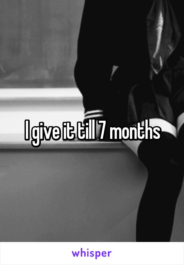 I give it till 7 months