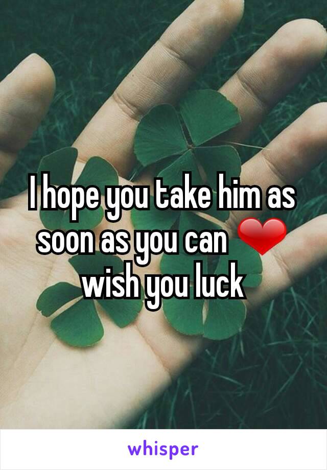 I hope you take him as soon as you can ❤ wish you luck