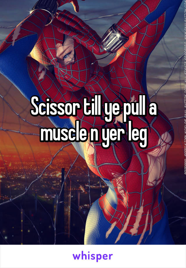 Scissor till ye pull a muscle n yer leg
