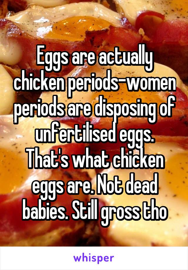 Eggs are actually chicken periods-women periods are disposing of unfertilised eggs. That's what chicken eggs are. Not dead babies. Still gross tho