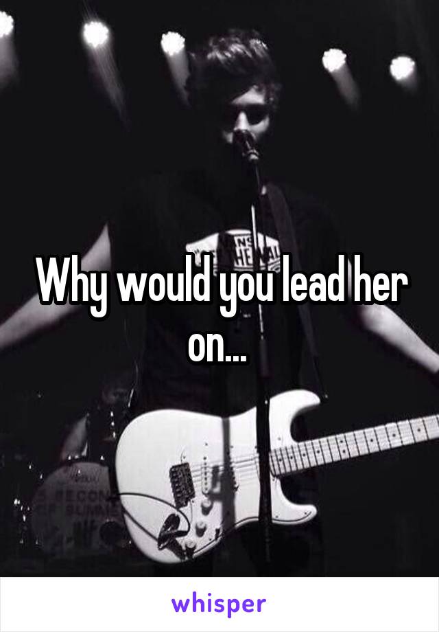 Why would you lead her on... 