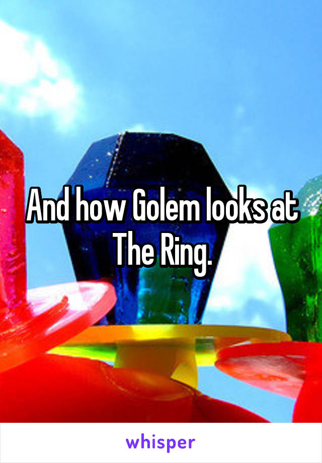 And how Golem looks at The Ring.