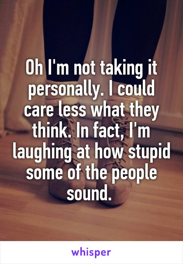 Oh I'm not taking it personally. I could care less what they think. In fact, I'm laughing at how stupid some of the people sound. 