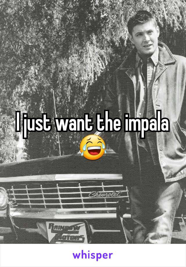 I just want the impala 😂