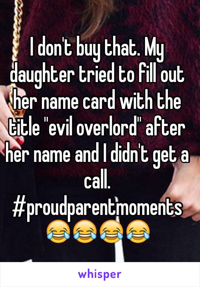 I don't buy that. My daughter tried to fill out her name card with the title "evil overlord" after her name and I didn't get a call. #proudparentmoments
😂😂😂😂