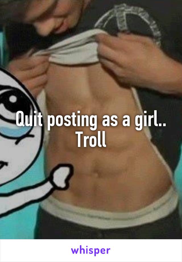 Quit posting as a girl..
Troll