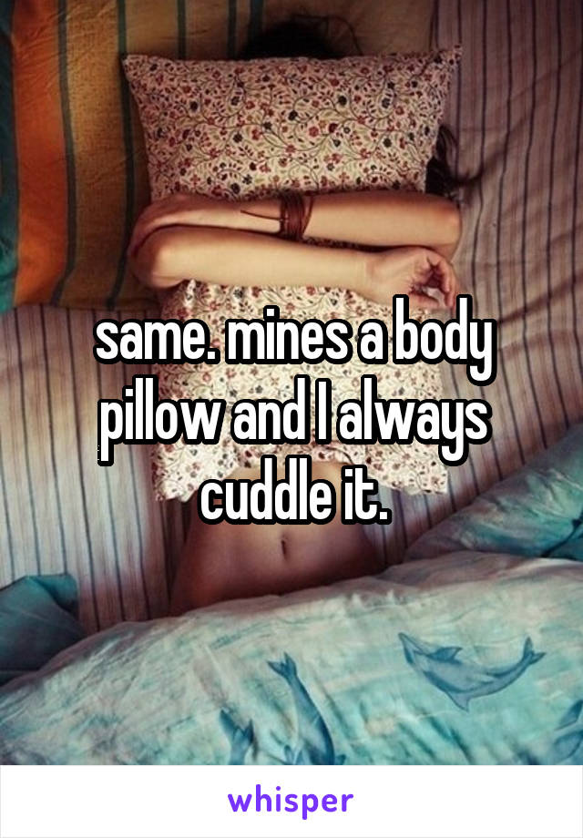 same. mines a body pillow and I always cuddle it.