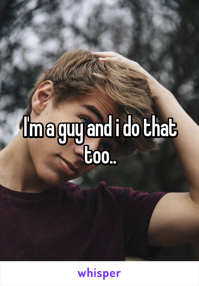 I'm a guy and i do that too..