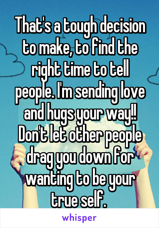 That's a tough decision to make, to find the right time to tell people. I'm sending love and hugs your way!! Don't let other people drag you down for wanting to be your true self. 