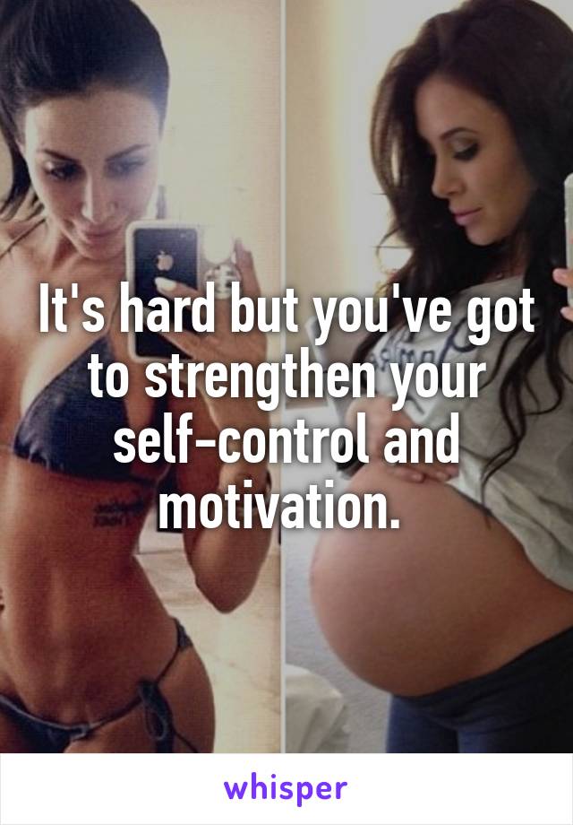 It's hard but you've got to strengthen your self-control and motivation. 