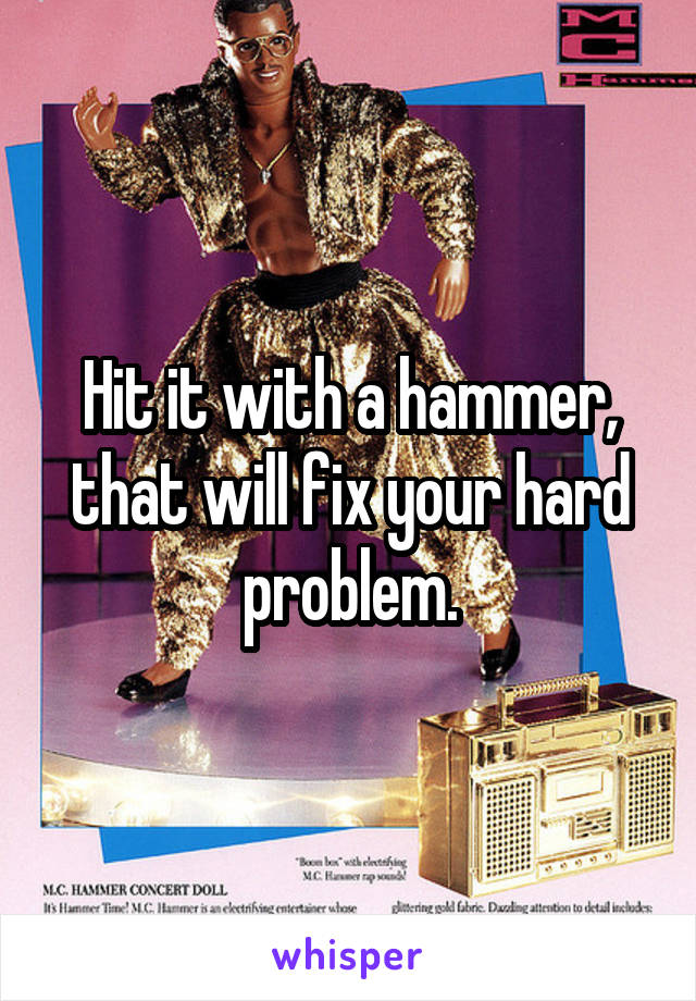 Hit it with a hammer, that will fix your hard problem.