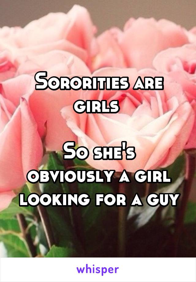 Sororities are girls 

So she's obviously a girl looking for a guy